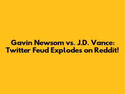 Gavin Newsom vs. J.D. Vance: Twitter Feud Explodes on Reddit!