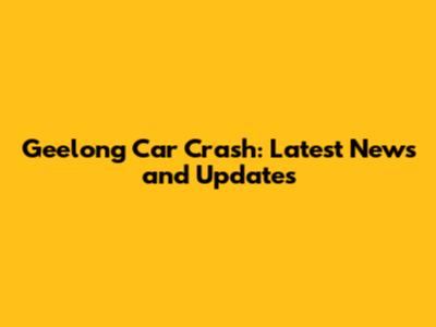 Geelong Car Crash: Latest News and Updates