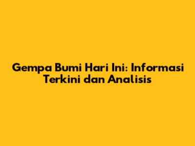 Gempa Bumi Hari Ini: Informasi Terkini dan Analisis