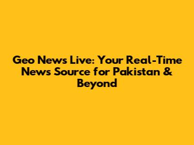 Geo News Live: Your Real-Time News Source for Pakistan & Beyond