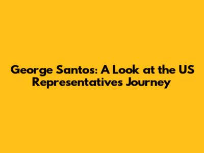 George Santos: A Look at the US Representative's Journey