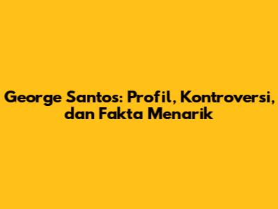 George Santos: Profil, Kontroversi, dan Fakta Menarik