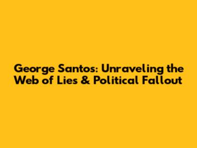 George Santos: Unraveling the Web of Lies & Political Fallout
