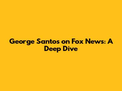 George Santos on Fox News: A Deep Dive