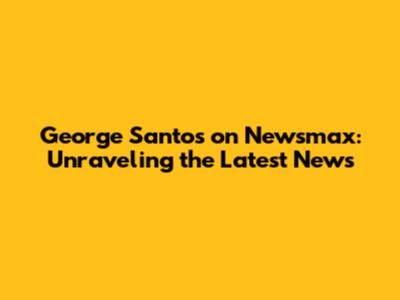 George Santos on Newsmax: Unraveling the Latest News