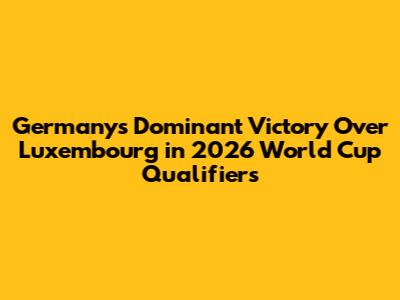 Germany's Dominant Victory Over Luxembourg in 2026 World Cup Qualifiers