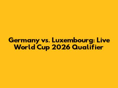 Germany vs. Luxembourg: Live World Cup 2026 Qualifier