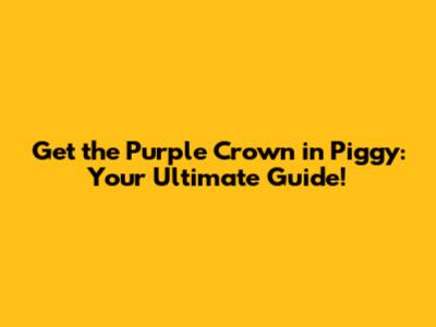 Get the Purple Crown in Piggy: Your Ultimate Guide!