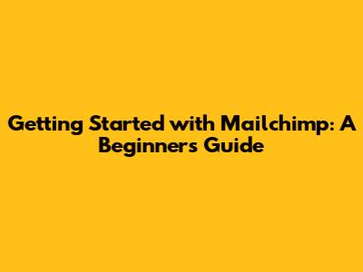 Getting Started with Mailchimp: A Beginner's Guide