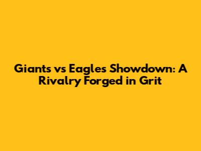 Giants vs Eagles Showdown: A Rivalry Forged in Grit