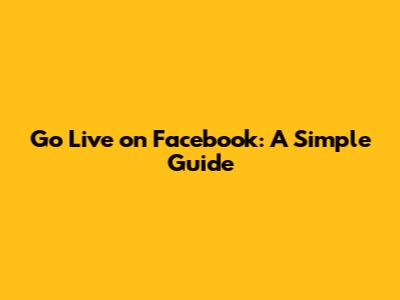 Go Live on Facebook: A Simple Guide