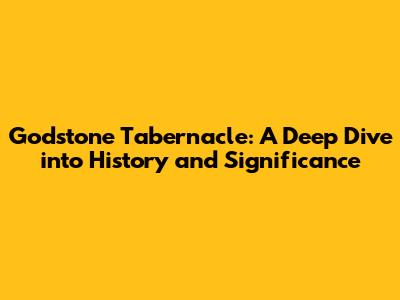 Godstone Tabernacle: A Deep Dive into History and Significance