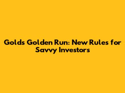 Gold's Golden Run: New Rules for Savvy Investors