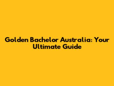 Golden Bachelor Australia: Your Ultimate Guide