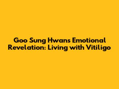 Goo Sung Hwan's Emotional Revelation: Living with Vitiligo