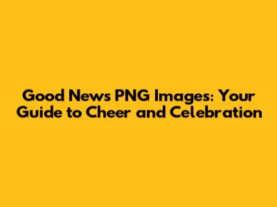 Good News PNG Images: Your Guide to Cheer and Celebration