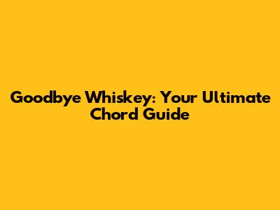 Goodbye Whiskey: Your Ultimate Chord Guide