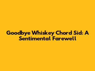 Goodbye Whiskey Chord Sid: A Sentimental Farewell