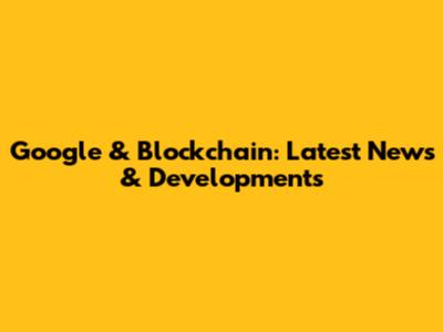 Google & Blockchain: Latest News & Developments