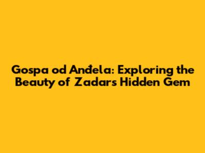 Gospa od Anđela: Exploring the Beauty of Zadar's Hidden Gem