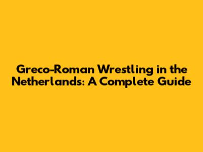 Greco-Roman Wrestling in the Netherlands: A Complete Guide