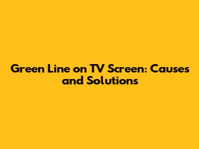 Green Line on TV Screen: Causes and Solutions