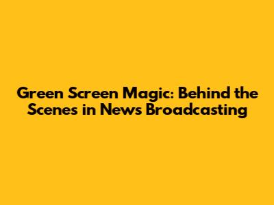 Green Screen Magic: Behind the Scenes in News Broadcasting
