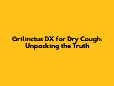 Grilinctus DX for Dry Cough: Unpacking the Truth