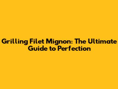 Grilling Filet Mignon: The Ultimate Guide to Perfection