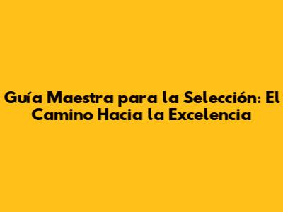 Guía Maestra para la Selección: El Camino Hacia la Excelencia