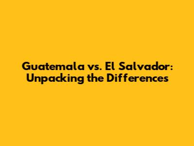 Guatemala vs. El Salvador: Unpacking the Differences