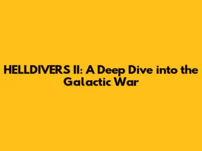 HELLDIVERS II: A Deep Dive into the Galactic War