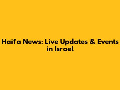 Haifa News: Live Updates & Events in Israel
