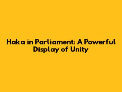 Haka in Parliament: A Powerful Display of Unity