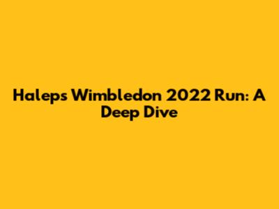 Halep's Wimbledon 2022 Run: A Deep Dive