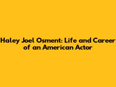 Haley Joel Osment: Life and Career of an American Actor
