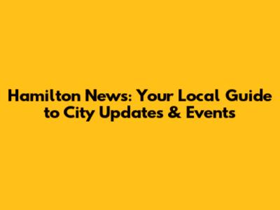 Hamilton News: Your Local Guide to City Updates & Events