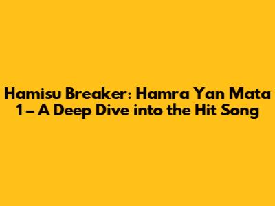 Hamisu Breaker: Hamra Yan Mata 1 – A Deep Dive into the Hit Song
