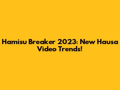 Hamisu Breaker 2023: New Hausa Video Trends!
