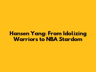 Hansen Yang: From Idolizing Warriors to NBA Stardom