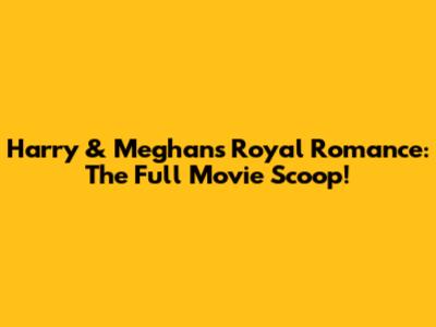 Harry & Meghan's Royal Romance: The Full Movie Scoop!