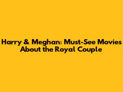 Harry & Meghan: Must-See Movies About the Royal Couple