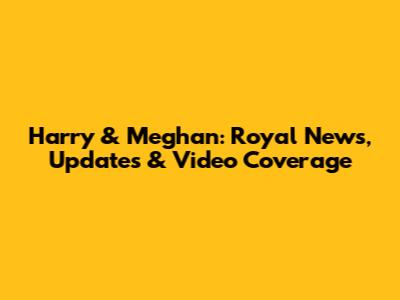Harry & Meghan: Royal News, Updates & Video Coverage