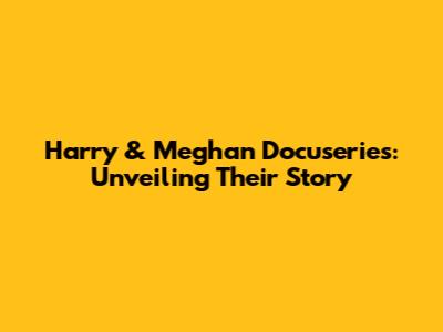 Harry & Meghan Docuseries: Unveiling Their Story