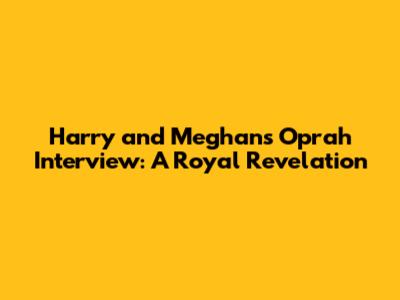 Harry and Meghan's Oprah Interview: A Royal Revelation
