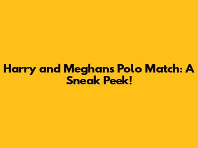 Harry and Meghan's Polo Match: A Sneak Peek!