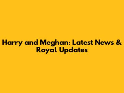 Harry and Meghan: Latest News & Royal Updates