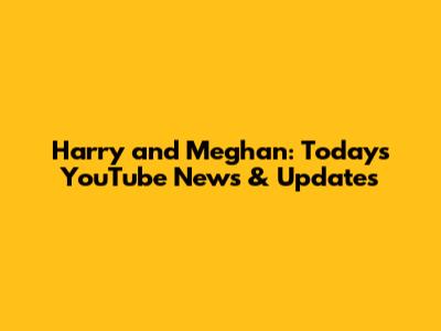 Harry and Meghan: Today's YouTube News & Updates