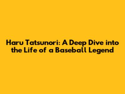 Haru Tatsunori: A Deep Dive into the Life of a Baseball Legend