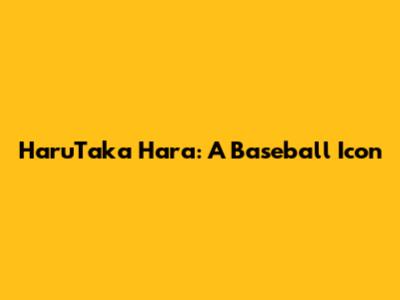 HaruTaka Hara: A Baseball Icon
